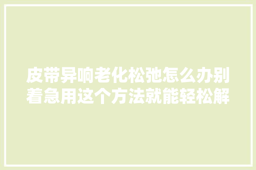 皮带异响老化松弛怎么办别着急用这个方法就能轻松解决