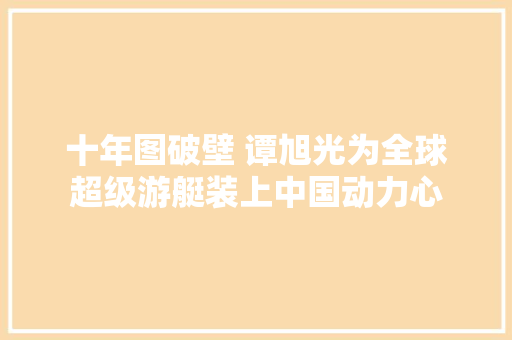 十年图破壁 谭旭光为全球超级游艇装上中国动力心