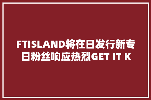 FTISLAND将在日发行新专日粉丝响应热烈GET IT K