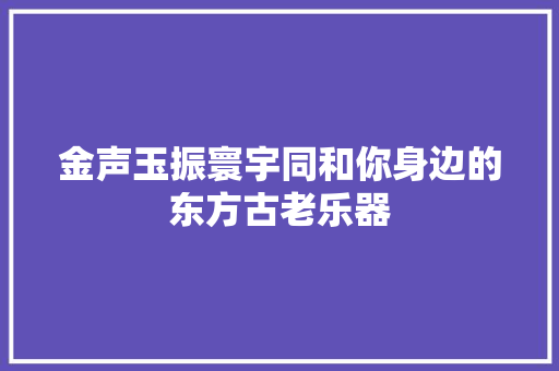 金声玉振寰宇同和你身边的东方古老乐器