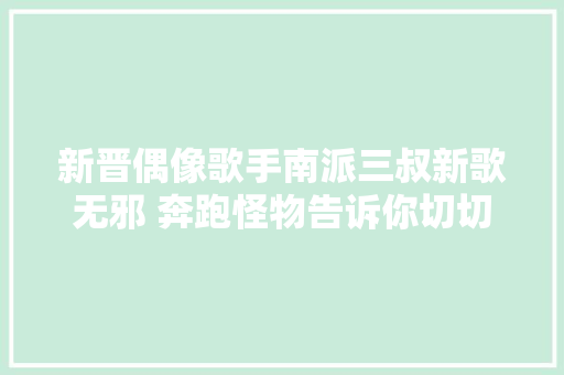 新晋偶像歌手南派三叔新歌无邪 奔跑怪物告诉你切切要点开