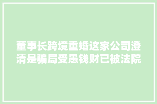 董事长跨境重婚这家公司澄清是骗局受愚钱财已被法院冻结