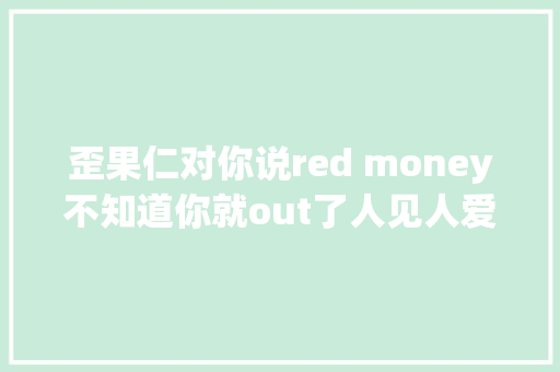 歪果仁对你说red money不知道你就out了人见人爱