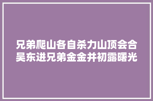 兄弟爬山各自杀力山顶会合吴东进兄弟金金并初露曙光