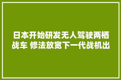 日本开始研发无人驾驶两栖战车 修法放宽下一代战机出口