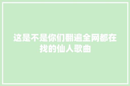 这是不是你们翻遍全网都在找的仙人歌曲