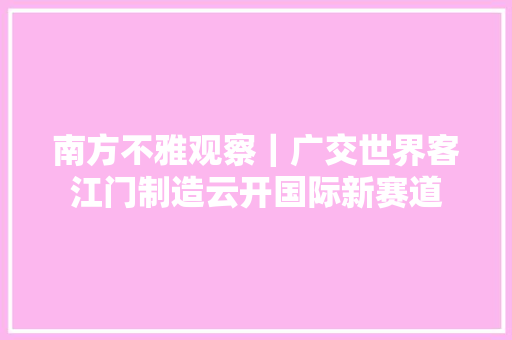 南方不雅观察｜广交世界客江门制造云开国际新赛道
