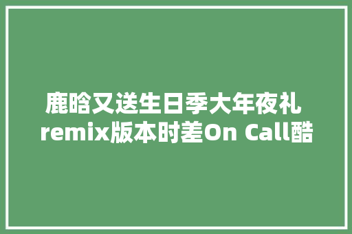 鹿晗又送生日季大年夜礼 remix版本时差On Call酷狗惊喜上线