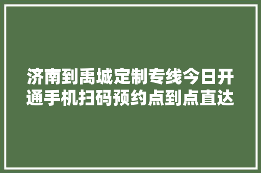 济南到禹城定制专线今日开通手机扫码预约点到点直达