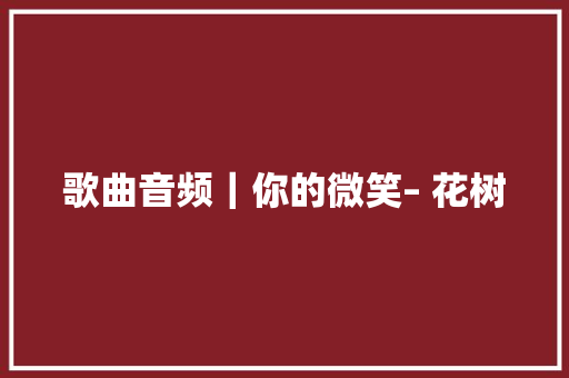 歌曲音频｜你的微笑– 花树