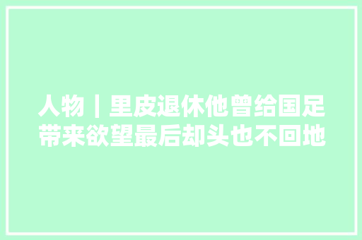 人物｜里皮退休他曾给国足带来欲望最后却头也不回地离开