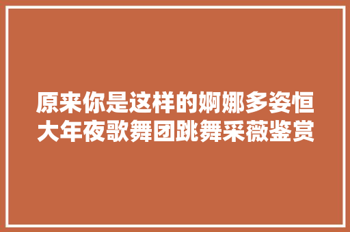 原来你是这样的婀娜多姿恒大年夜歌舞团跳舞采薇鉴赏