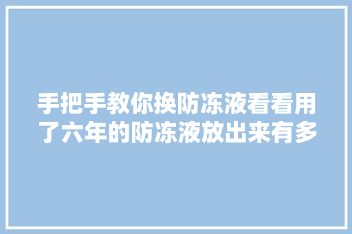 手把手教你换防冻液看看用了六年的防冻液放出来有多脏 汽车知识