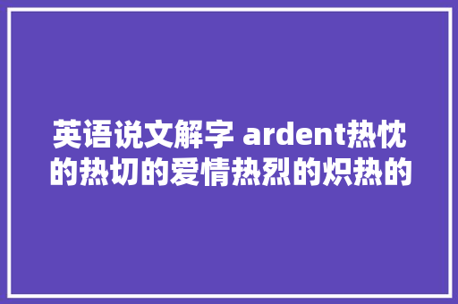 英语说文解字 ardent热忱的热切的爱情热烈的炽热的
