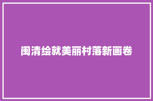 闽清绘就美丽村落新画卷