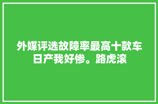 外媒评选故障率最高十款车日产我好惨。路虎滚