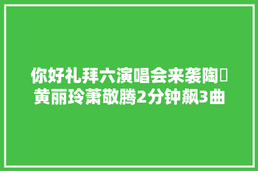 你好礼拜六演唱会来袭陶喆黄丽玲萧敬腾2分钟飙3曲