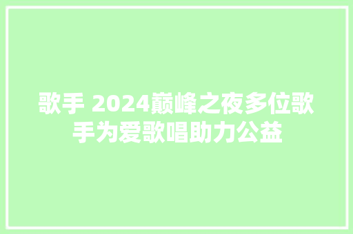 歌手 2024巅峰之夜多位歌手为爱歌唱助力公益