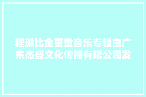 程琳比金更重音乐专辑由广东杰盛文化传播有限公司发行