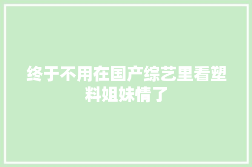 终于不用在国产综艺里看塑料姐妹情了