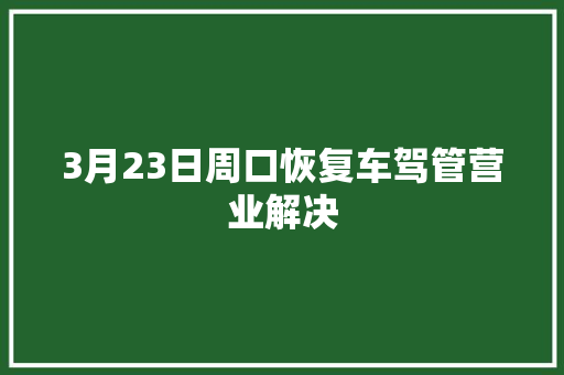 3月23日周口恢复车驾管营业解决
