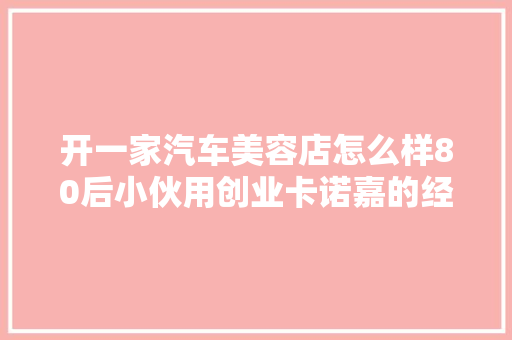 开一家汽车美容店怎么样80后小伙用创业卡诺嘉的经历告诉你