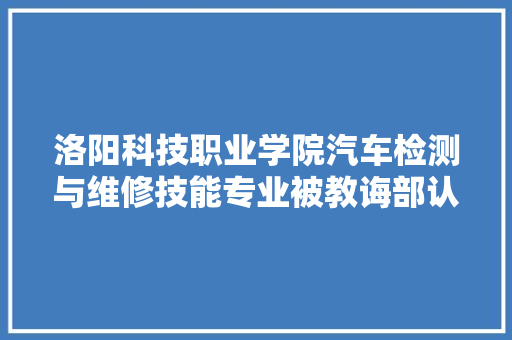 洛阳科技职业学院汽车检测与维修技能专业被教诲部认定为骨干专业