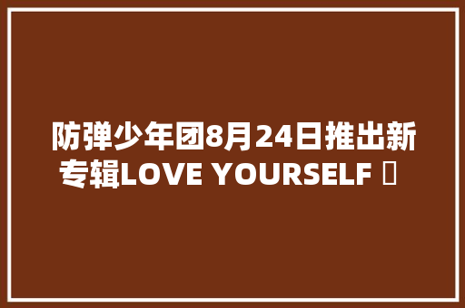防弹少年团8月24日推出新专辑LOVE YOURSELF 結 Answer