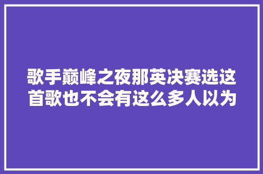 歌手巅峰之夜那英决赛选这首歌也不会有这么多人以为她不配
