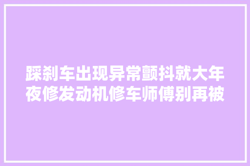 踩刹车出现异常颤抖就大年夜修发动机修车师傅别再被4S店忽悠了