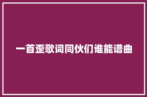 一首歪歌词同伙们谁能谱曲