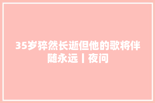 35岁猝然长逝但他的歌将伴随永远丨夜问