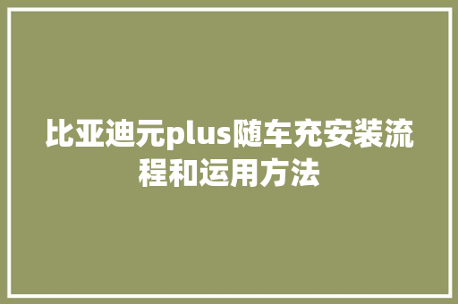 比亚迪元plus随车充安装流程和运用方法