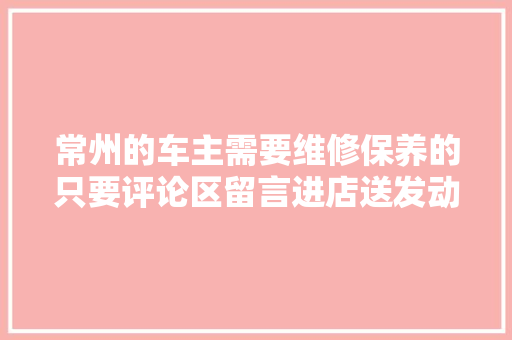 常州的车主需要维修保养的只要评论区留言进店送发动