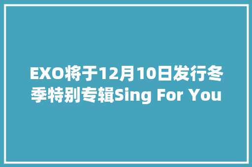EXO将于12月10日发行冬季特别专辑Sing For You