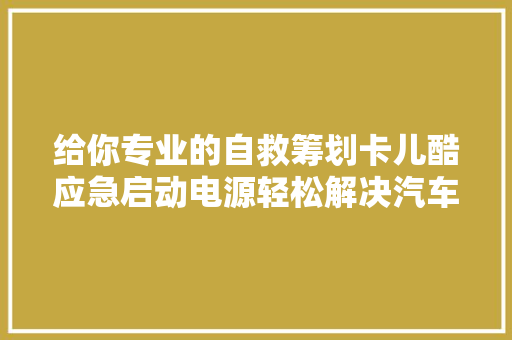 给你专业的自救筹划卡儿酷应急启动电源轻松解决汽车亏电问题