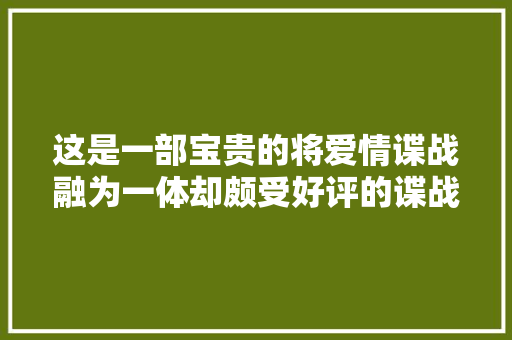 这是一部宝贵的将爱情谍战融为一体却颇受好评的谍战剧