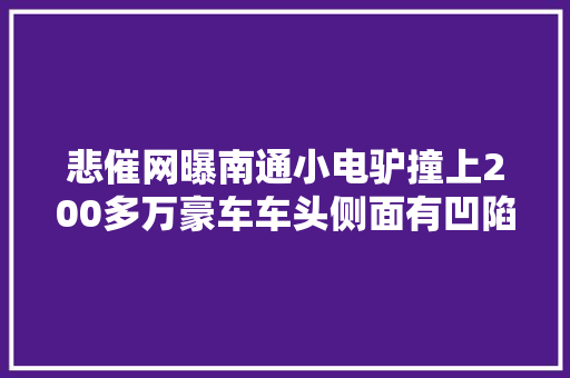 悲催网曝南通小电驴撞上200多万豪车车头侧面有凹陷