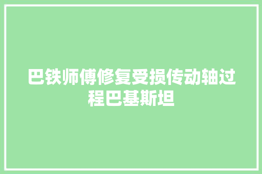 巴铁师傅修复受损传动轴过程巴基斯坦