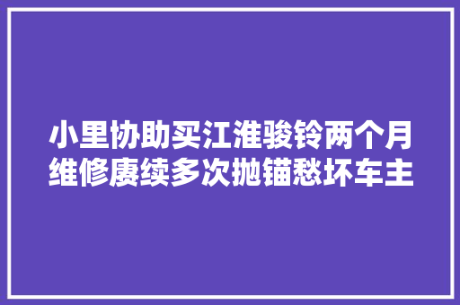 小里协助买江淮骏铃两个月维修赓续多次抛锚愁坏车主