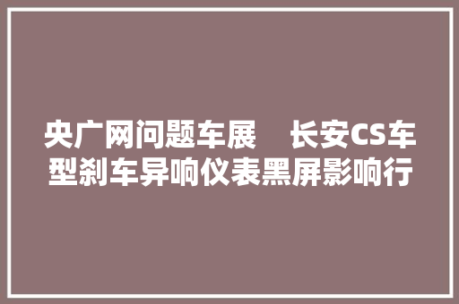 央广网问题车展    长安CS车型刹车异响仪表黑屏影响行驶安然