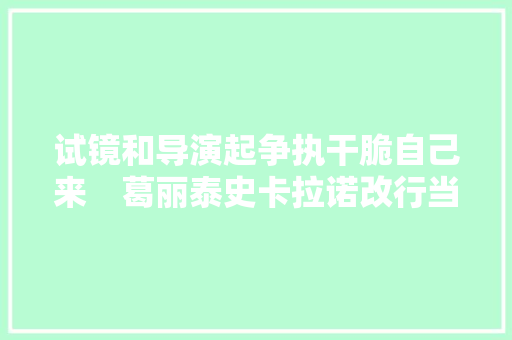 试镜和导演起争执干脆自己来　葛丽泰史卡拉诺改行当导演夺奖