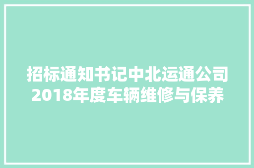 招标通知书记中北运通公司2018年度车辆维修与保养项目招标通知书记