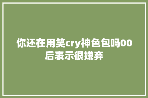 你还在用笑cry神色包吗00后表示很嫌弃