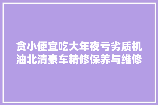 贪小便宜吃大年夜亏劣质机油北清豪车精修保养与维修