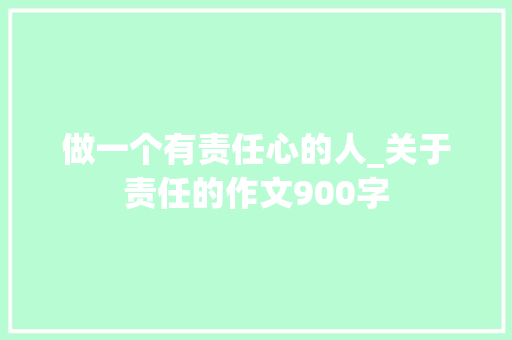做一个有责任心的人_关于责任的作文900字