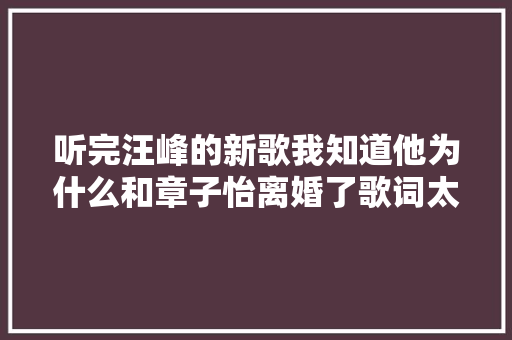 听完汪峰的新歌我知道他为什么和章子怡离婚了歌词太直接