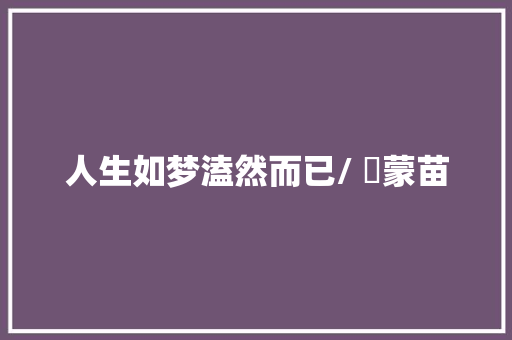 人生如梦溘然而已/ ​蒙苗