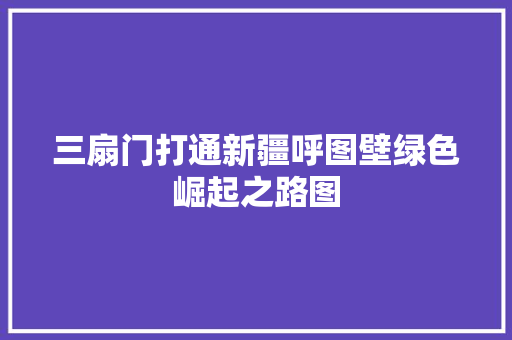 三扇门打通新疆呼图壁绿色崛起之路图