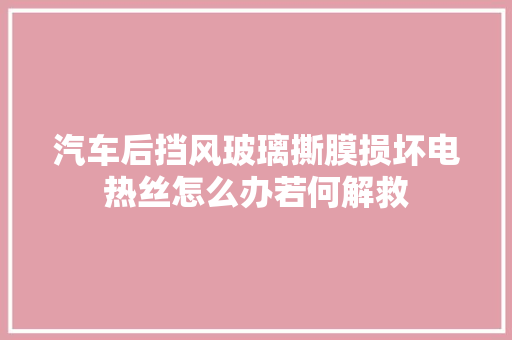 汽车后挡风玻璃撕膜损坏电热丝怎么办若何解救